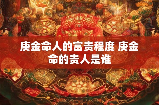 庚金命人的富贵程度 庚金命的贵人是谁