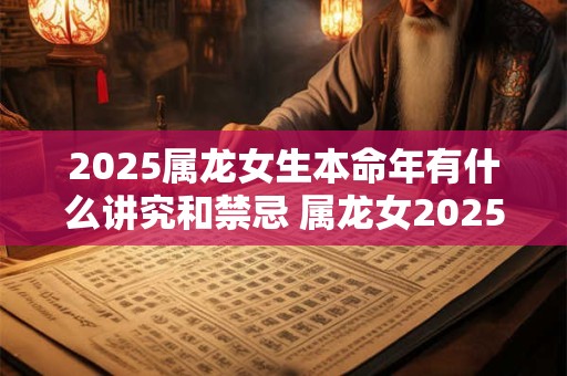2026属龙女生本命年有什么讲究和禁忌 属龙女2026本命年怎么办