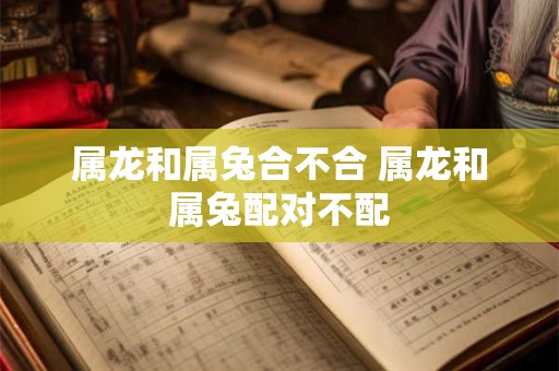 属龙和属兔合不合 属龙和属兔配对不配