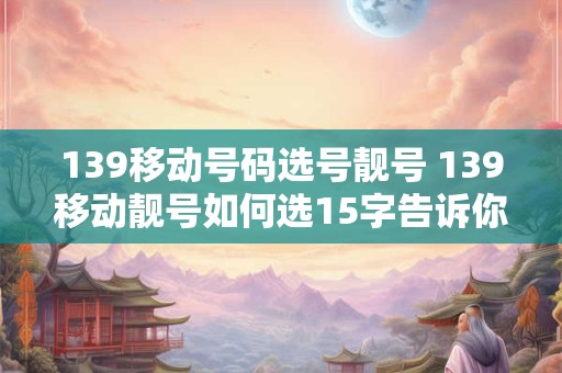 139移动号码选号靓号 139移动靓号如何选15字告诉你