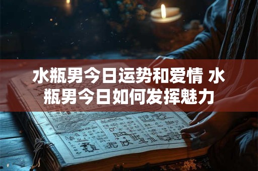 水瓶男今日运势和爱情 水瓶男今日如何发挥魅力