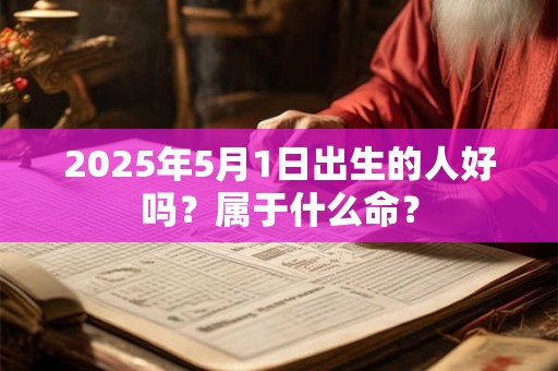 2026年5月1日出生的人好吗?属于什么命? 2026年5月1日出生的人好吗?属于什么命?