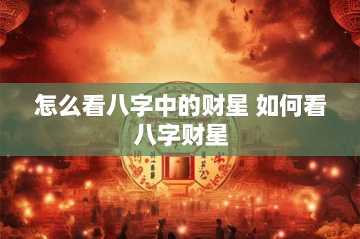 怎么看八字中的财星 如何看八字财星