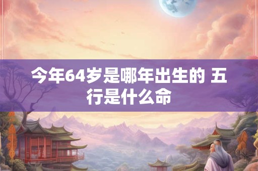 今年64岁是哪年出生的 五行是什么命