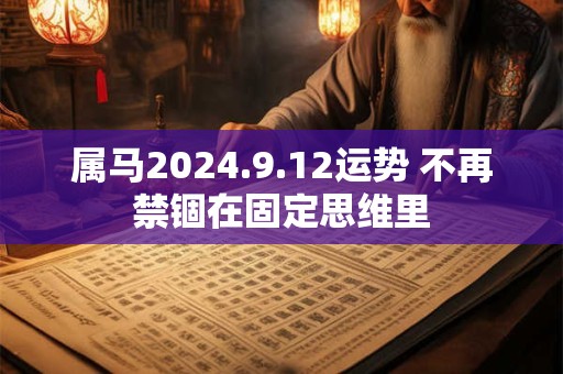 属马2024.9.12运势 不再禁锢在固定思维里