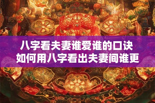八字看夫妻谁爱谁的口诀 如何用八字看出夫妻间谁更爱谁