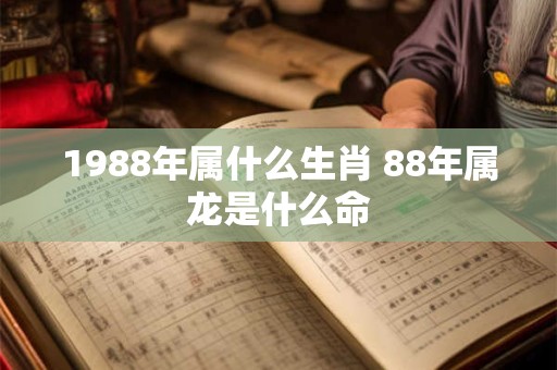 1988年属什么生肖 88年属龙是什么命 1988年属什么生肖 88年属龙是什么命