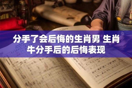分手了会后悔的生肖男 生肖牛分手后的后悔表现