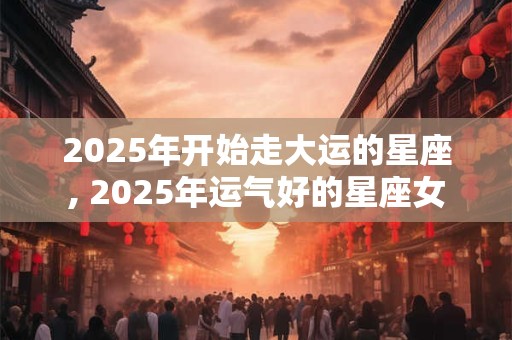 2025年开始走大运的星座, 2025年运气好的星座女