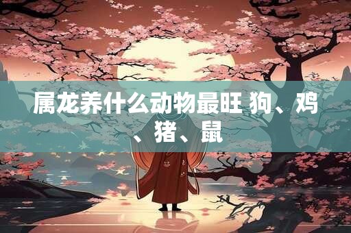 属龙养什么动物最旺 狗、鸡、猪、鼠