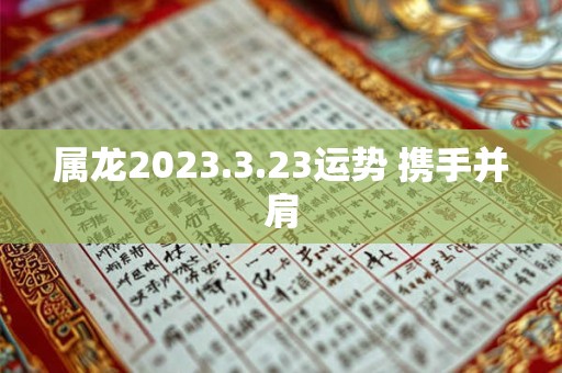 属龙2023.3.23运势 携手并肩