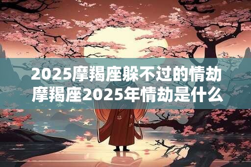 2025摩羯座躲不过的情劫 摩羯座2025年情劫是什么 2025摩羯座躲不过的情劫 摩羯座2025年情劫是什么