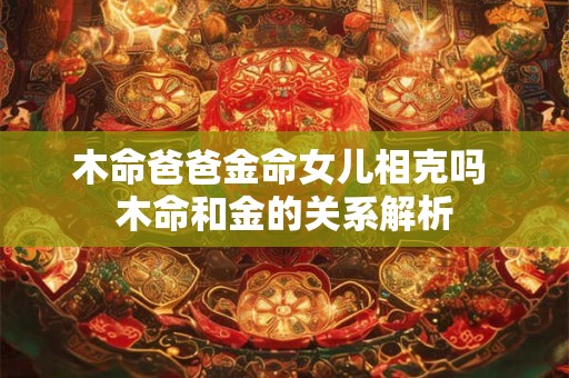 木命爸爸金命女儿相克吗 木命和金的关系解析