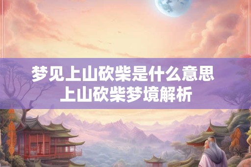 梦见上山砍柴是什么意思 上山砍柴梦境解析