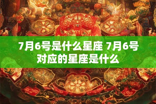 7月6号是什么星座 7月6号对应的星座是什么