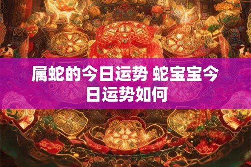 属蛇的今日运势 蛇宝宝今日运势如何