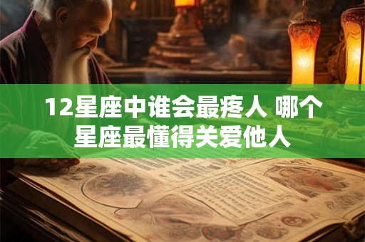 12星座中谁会最疼人 哪个星座最懂得关爱他人