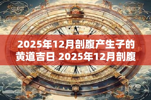 2025年12月剖腹产生子的黄道吉日 2025年12月剖腹产好日子