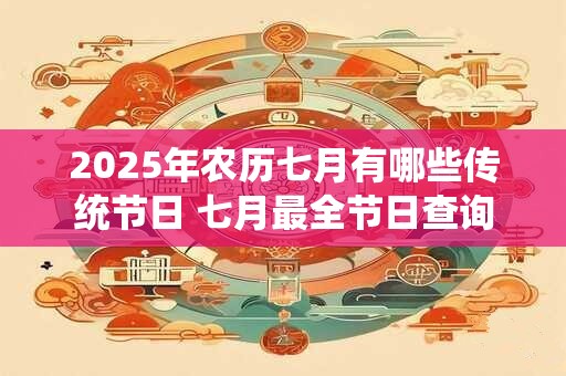2025年农历七月有哪些传统节日 七月最全节日查询