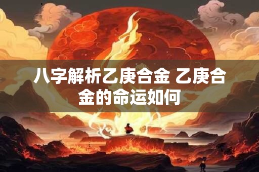 八字解析乙庚合金 乙庚合金的命运如何