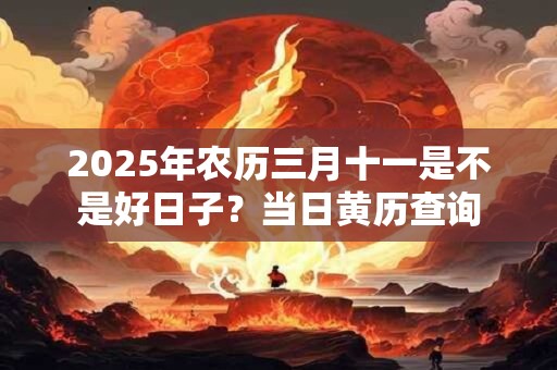 2025年农历三月十一是不是好日子？当日黄历查询