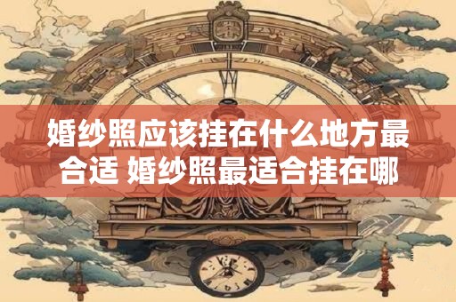 婚纱照应该挂在什么地方最合适 婚纱照最适合挂在哪里