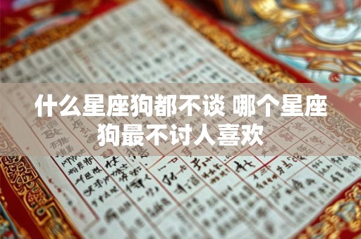 什么星座狗都不谈 哪个星座狗最不讨人喜欢