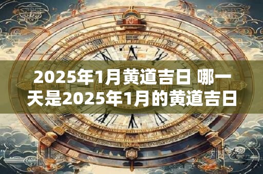 2025年1月黄道吉日 哪一天是2025年1月的黄道吉日
