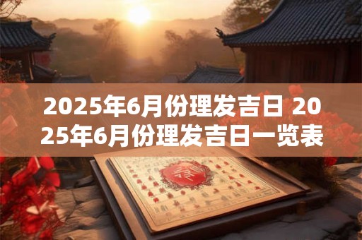 2025年6月份理发吉日 2025年6月份理发吉日一览表