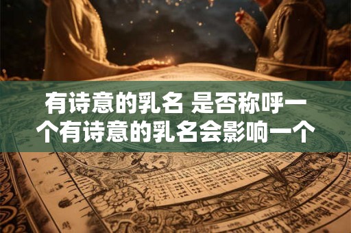 有诗意的乳名 是否称呼一个有诗意的乳名会影响一个人的性格