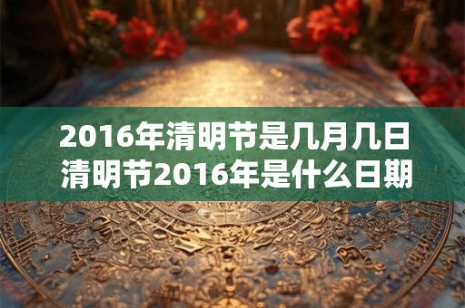 2016年清明节是几月几日 清明节2016年是什么日期 2016年清明节是几月几日 清明节2016年是什么日期