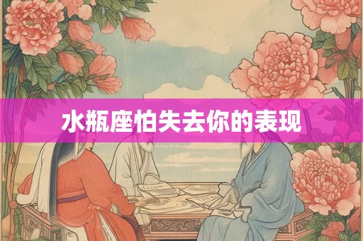 水瓶座怕失去你的表现