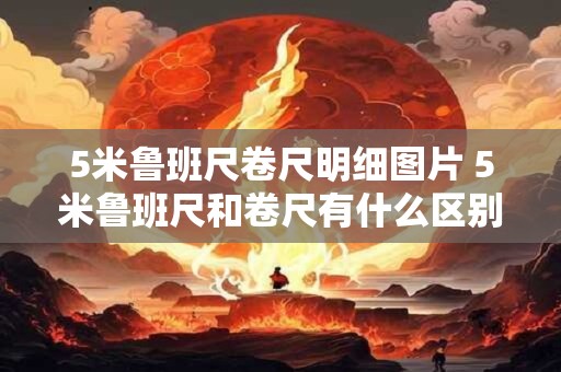 5米鲁班尺卷尺明细图片 5米鲁班尺和卷尺有什么区别
