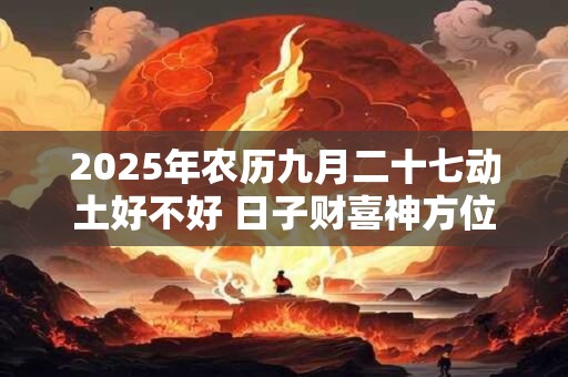 2025年农历九月二十七动土好不好 日子财喜神方位