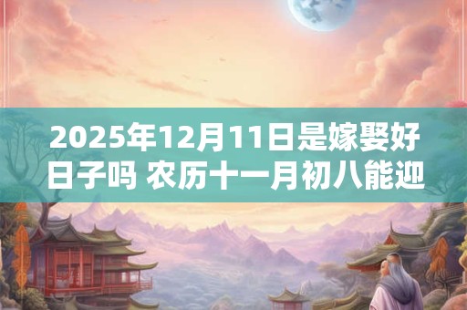 2026年12月11日是嫁娶好日子吗 农历十一月初八能迎亲吗 2026年12月11日是嫁娶好日子吗 农历十一月初八能迎亲吗