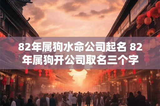 82年属狗水命公司起名 82年属狗开公司取名三个字