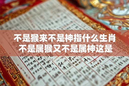 不是猴来不是神指什么生肖 不是属猴又不是属神这是哪个生肖