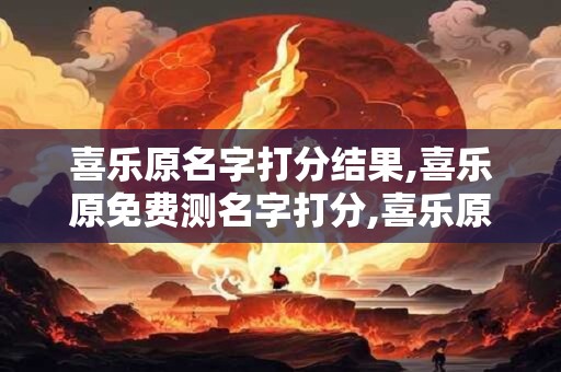 喜乐原名字打分结果,喜乐原免费测名字打分,喜乐原周易免费测名字打分