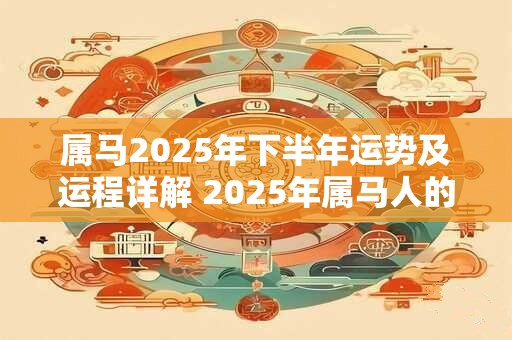 属马2025年下半年运势及运程详解 2025年属马人的全年每月运势
