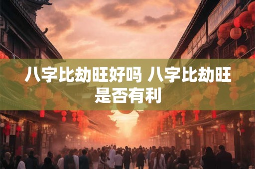 八字比劫旺好吗 八字比劫旺是否有利