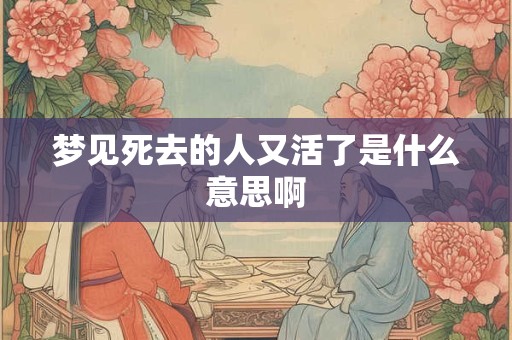 梦见死去的人又活了是什么意思啊