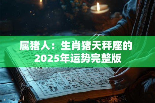 属猪人：生肖猪天秤座的 2025年运势完整版