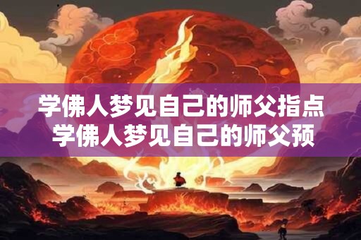学佛人梦见自己的师父指点 学佛人梦见自己的师父预示着什么 学佛人梦见自己的师父指点 学佛人梦见自己的师父预示着什么