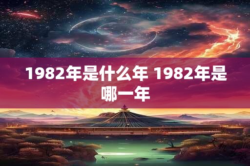 1982年是什么年 1982年是哪一年