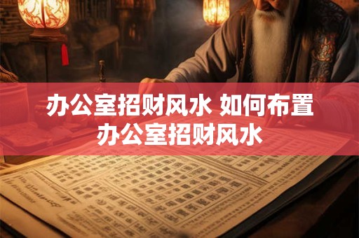 办公室招财风水 如何布置办公室招财风水 办公室招财风水 如何布置办公室招财风水