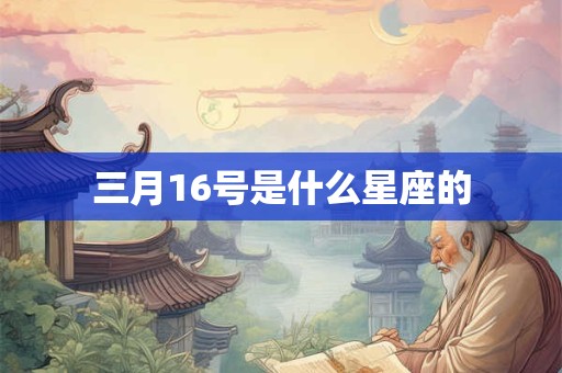 三月16号是什么星座的 三月16号是什么星座的