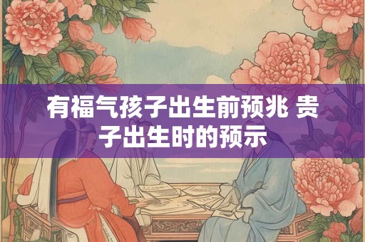 有福气孩子出生前预兆 贵子出生时的预示