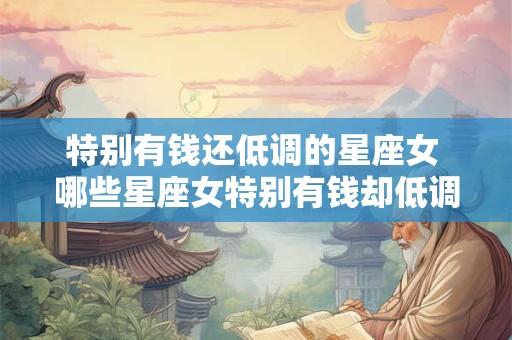 特别有钱还低调的星座女 哪些星座女特别有钱却低调谦逊