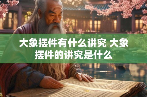 大象摆件有什么讲究 大象摆件的讲究是什么