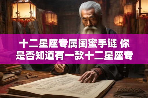 十二星座专属闺蜜手链 你是否知道有一款十二星座专属的闺蜜手链
